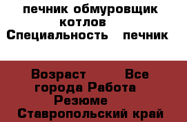 печник обмуровщик котлов  › Специальность ­ печник  › Возраст ­ 55 - Все города Работа » Резюме   . Ставропольский край